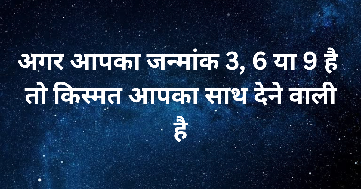अगर आपका जन्मांक 3, 6 या 9 है तो किस्मत आपका साथ देने वाली है